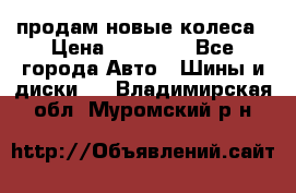 продам новые колеса › Цена ­ 11 000 - Все города Авто » Шины и диски   . Владимирская обл.,Муромский р-н